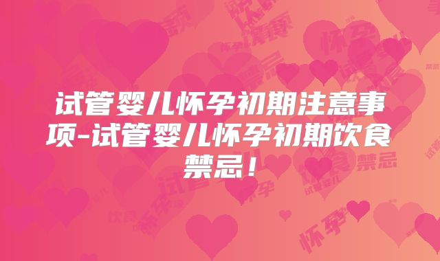 试管婴儿怀孕初期注意事项-试管婴儿怀孕初期饮食禁忌！