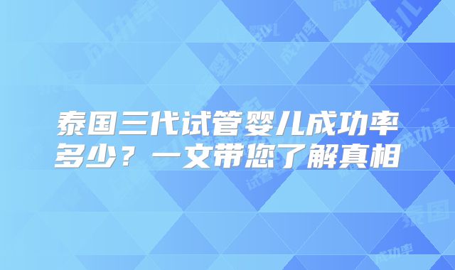 泰国三代试管婴儿成功率多少？一文带您了解真相