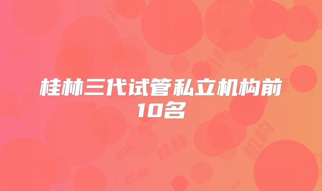 桂林三代试管私立机构前10名