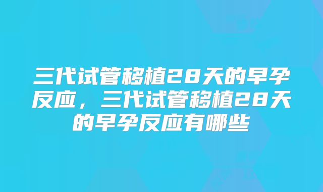 三代试管移植28天的早孕反应，三代试管移植28天的早孕反应有哪些