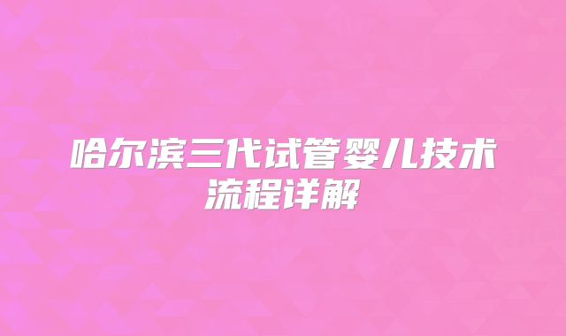 哈尔滨三代试管婴儿技术流程详解