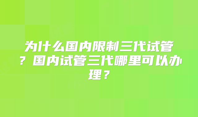 为什么国内限制三代试管？国内试管三代哪里可以办理？