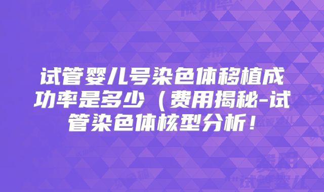 试管婴儿号染色体移植成功率是多少（费用揭秘-试管染色体核型分析！