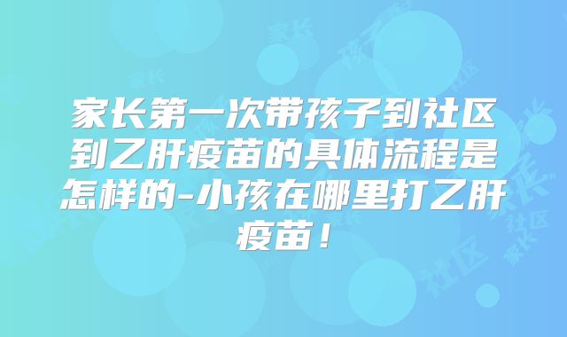 家长第一次带孩子到社区到乙肝疫苗的具体流程是怎样的-小孩在哪里打乙肝疫苗！
