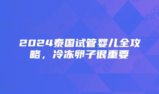2024泰国试管婴儿全攻略,冷冻卵子很重要
