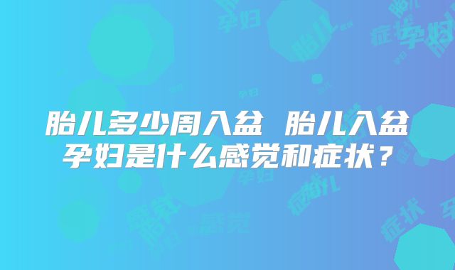 胎儿多少周入盆 胎儿入盆孕妇是什么感觉和症状？