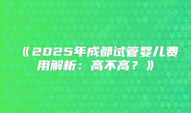《2025年成都试管婴儿费用解析：高不高？》