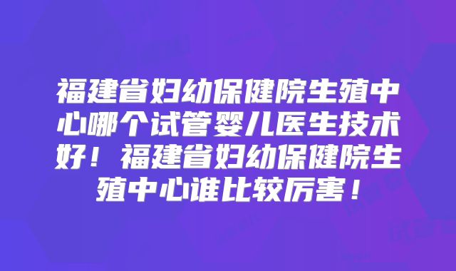 福建省妇幼保健院生殖中心哪个试管婴儿医生技术好！福建省妇幼保健院生殖中心谁比较厉害！