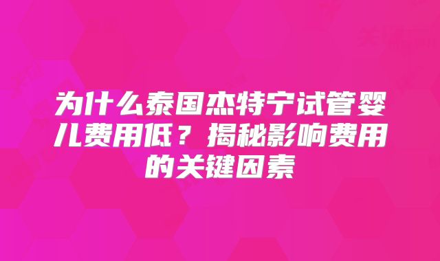 为什么泰国杰特宁试管婴儿费用低？揭秘影响费用的关键因素