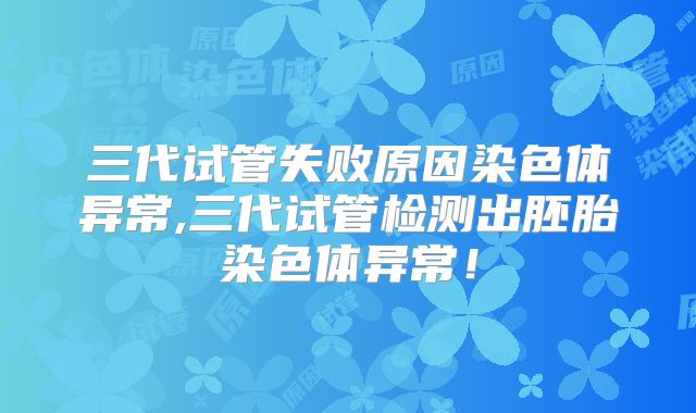 三代试管失败原因染色体异常,三代试管检测出胚胎染色体异常！