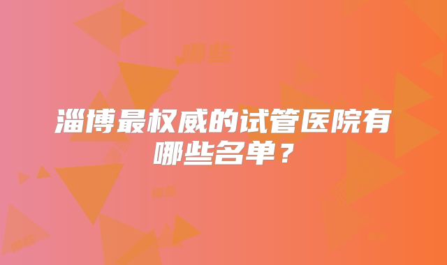 淄博最权威的试管医院有哪些名单?