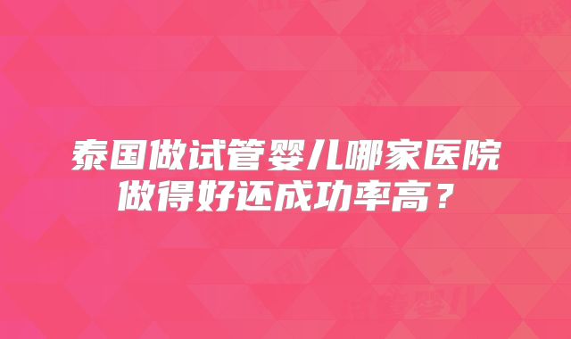 泰国做试管婴儿哪家医院做得好还成功率高?