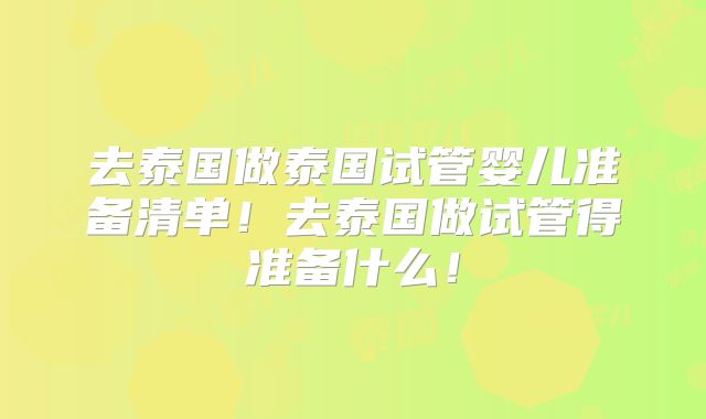 去泰国做泰国试管婴儿准备清单！去泰国做试管得准备什么！