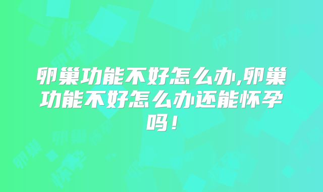 卵巢功能不好怎么办,卵巢功能不好怎么办还能怀孕吗!