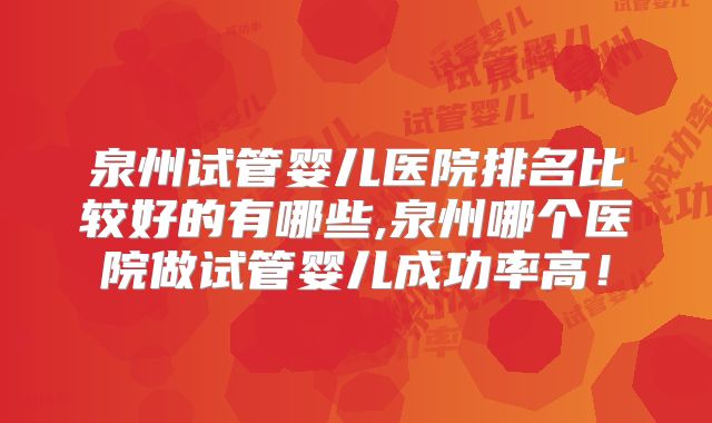 泉州试管婴儿医院排名比较好的有哪些,泉州哪个医院做试管婴儿成功率高！