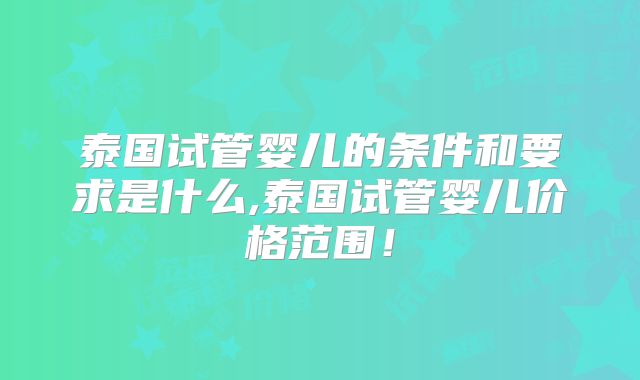 泰国试管婴儿的条件和要求是什么,泰国试管婴儿价格范围!