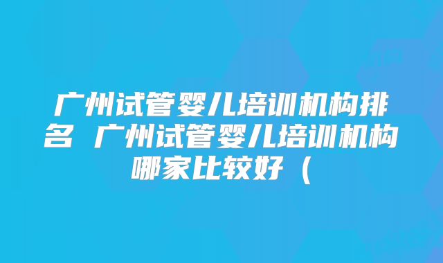 广州试管婴儿培训机构排名 广州试管婴儿培训机构哪家比较好（