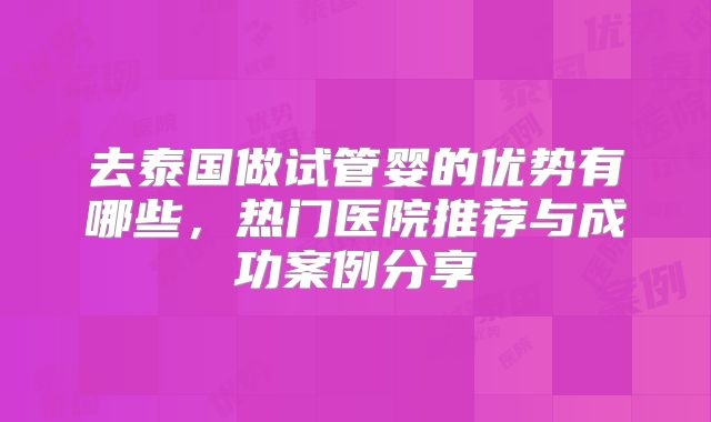 去泰国做试管婴的优势有哪些，热门医院推荐与成功案例分享