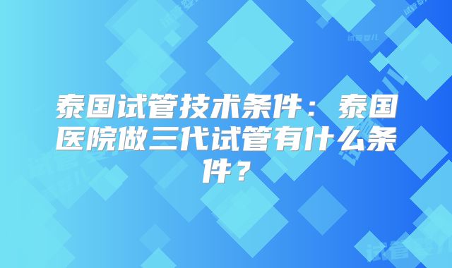 泰国试管技术条件：泰国医院做三代试管有什么条件？