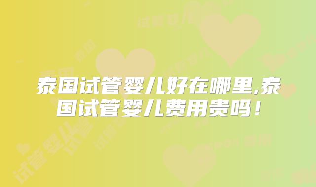 泰国试管婴儿好在哪里,泰国试管婴儿费用贵吗!