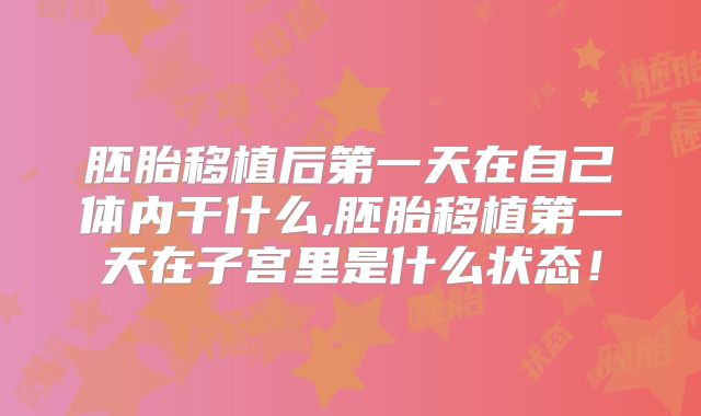 胚胎移植后第一天在自己体内干什么,胚胎移植第一天在子宫里是什么状态!
