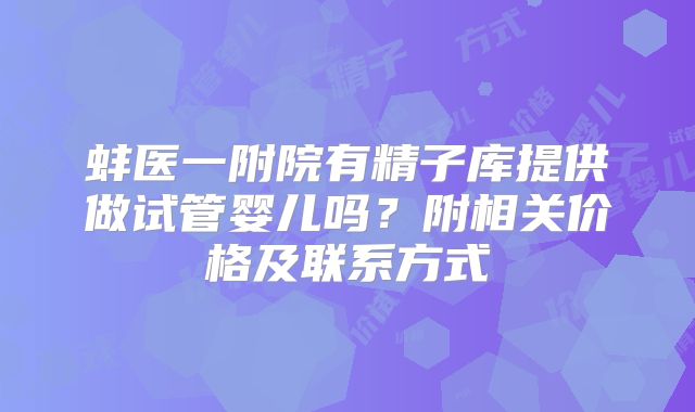 蚌医一附院有精子库提供做试管婴儿吗？附相关价格及联系方式