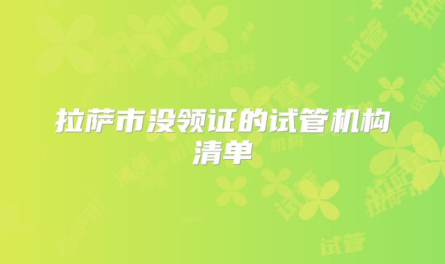 拉萨市没领证的试管机构清单