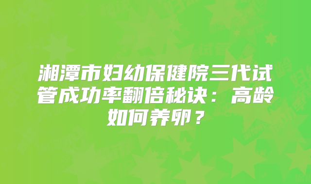 湘潭市妇幼保健院三代试管成功率翻倍秘诀：高龄如何养卵？
