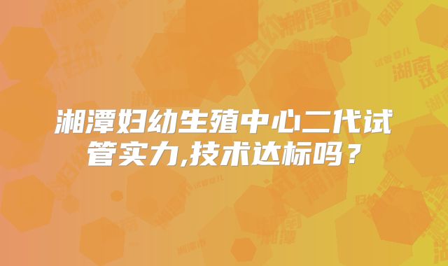 湘潭妇幼生殖中心二代试管实力,技术达标吗？
