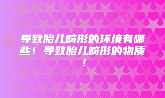 导致胎儿畸形的环境有哪些!导致胎儿畸形的物质!
