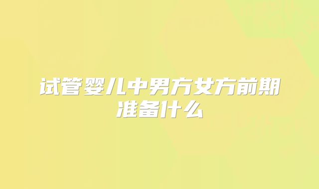 试管婴儿中男方女方前期准备什么