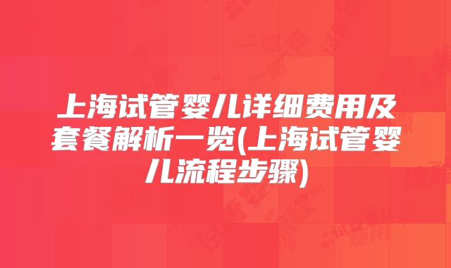 上海试管婴儿详细费用及套餐解析一览(上海试管婴儿流程步骤)