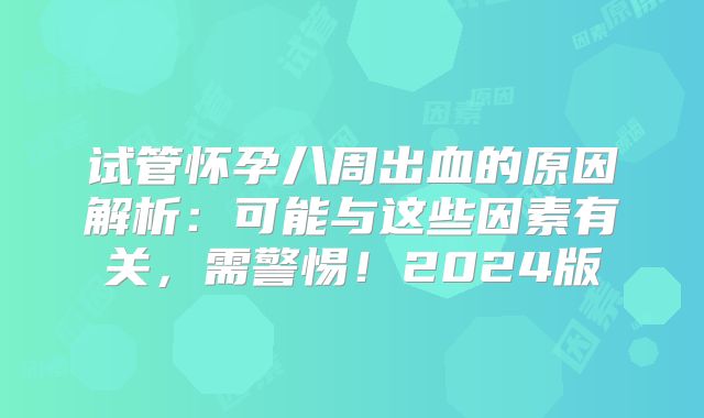 试管怀孕八周出血的原因解析：可能与这些因素有关，需警惕！2024版