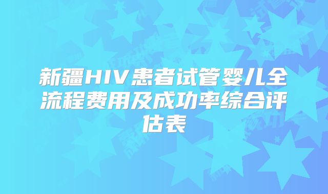 新疆HIV患者试管婴儿全流程费用及成功率综合评估表