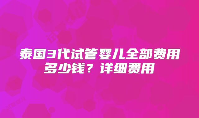 泰国3代试管婴儿全部费用多少钱？详细费用