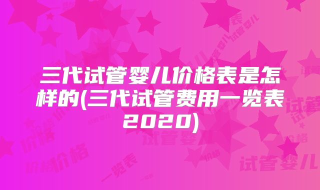 三代试管婴儿价格表是怎样的(三代试管费用一览表2020)