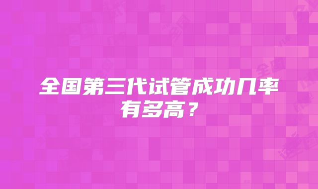 全国第三代试管成功几率有多高?