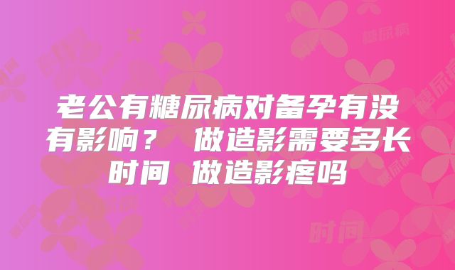 老公有糖尿病对备孕有没有影响？ 做造影需要多长时间 做造影疼吗