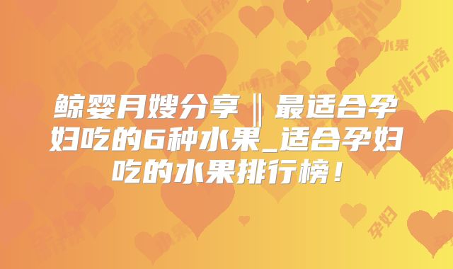 鲸婴月嫂分享‖最适合孕妇吃的6种水果_适合孕妇吃的水果排行榜!