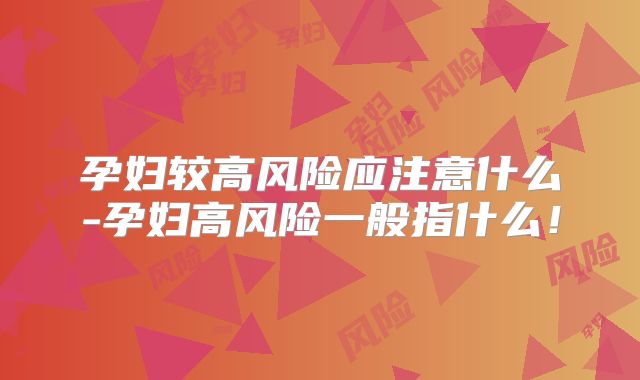 孕妇较高风险应注意什么-孕妇高风险一般指什么！