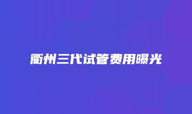 衢州三代试管费用曝光