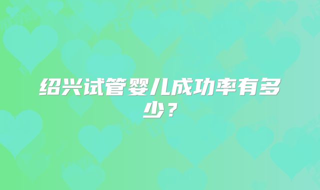 绍兴试管婴儿成功率有多少？