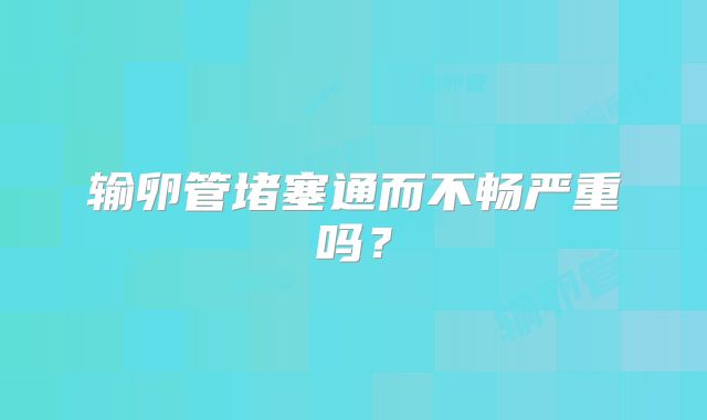 输卵管堵塞通而不畅严重吗？