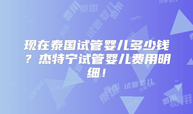 现在泰国试管婴儿多少钱？杰特宁试管婴儿费用明细！