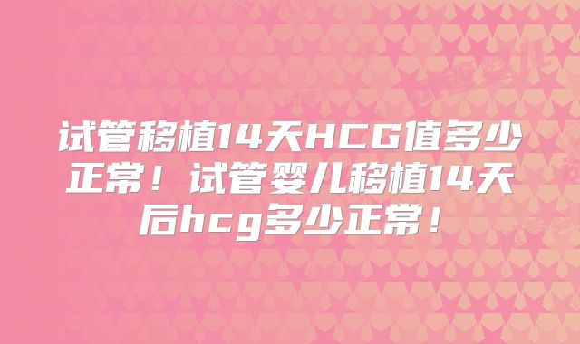试管移植14天HCG值多少正常!试管婴儿移植14天后hcg多少正常!