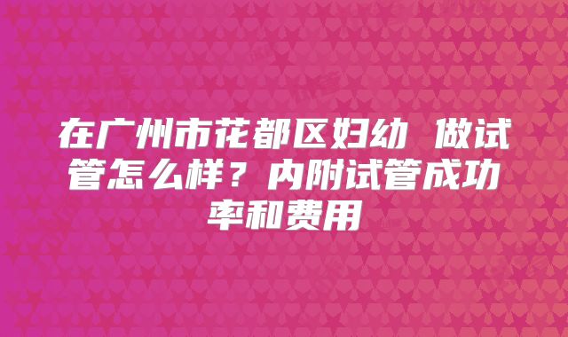 在广州市花都区妇幼 做试管怎么样？内附试管成功率和费用