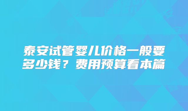 泰安试管婴儿价格一般要多少钱？费用预算看本篇