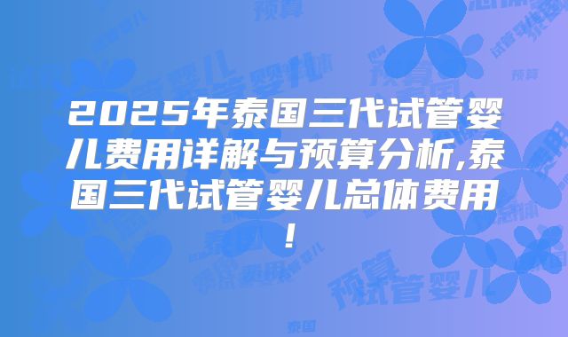 2025年泰国三代试管婴儿费用详解与预算分析,泰国三代试管婴儿总体费用！