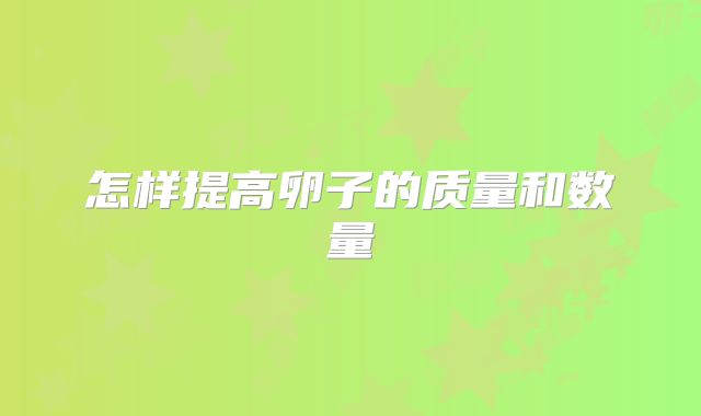 怎样提高卵子的质量和数量
