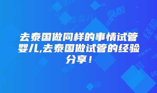 去泰国做同样的事情试管婴儿,去泰国做试管的经验分享！